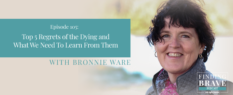 Episode 105: Top 5 Regrets of the Dying and What We Need To Learn From Them, with Bronnie Ware