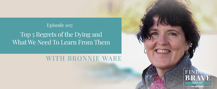 105: Top 5 Regrets of the Dying and What We Need To Learn From Them, with  Bronnie Ware