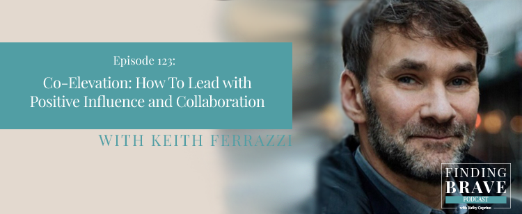 Episode 123: Co-Elevation: How To Lead with Positive Influence and Collaboration, with Keith Ferrazzi