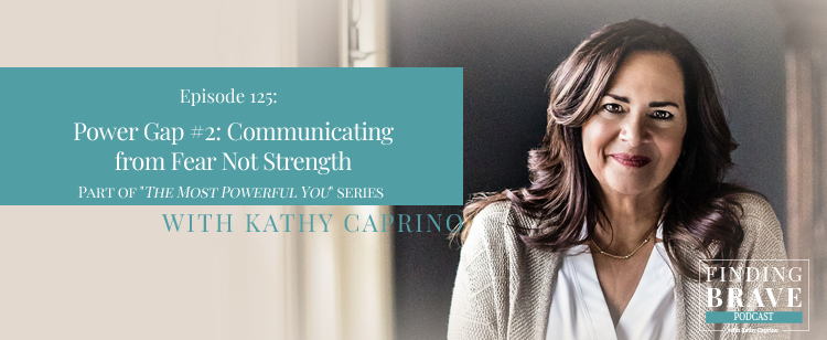 Episode 125: Power Gap #2: Communicating from Fear Not Strength Part of Kathy’s “The Most Powerful You” series