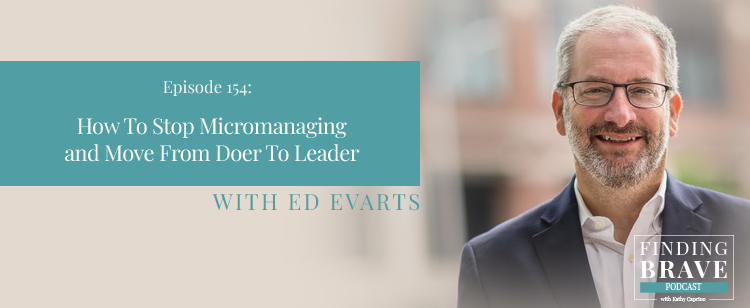 Episode 154: How To Stop Micromanaging and Move From Doer To Leader, with Ed Evarts