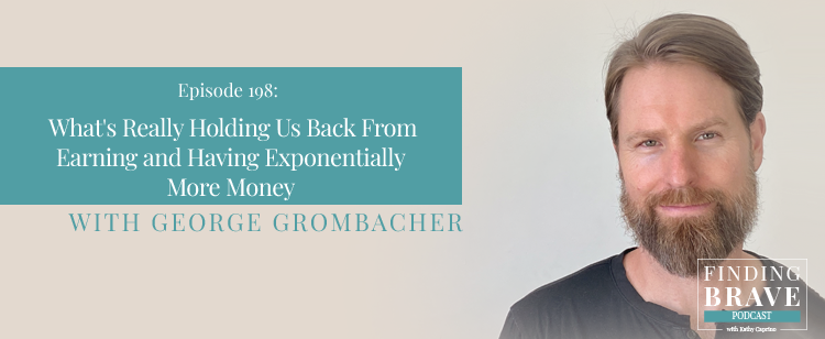 Episode 198: What’s Really Holding Us Back From Earning and Having Exponentially More Money, with George Grombacher